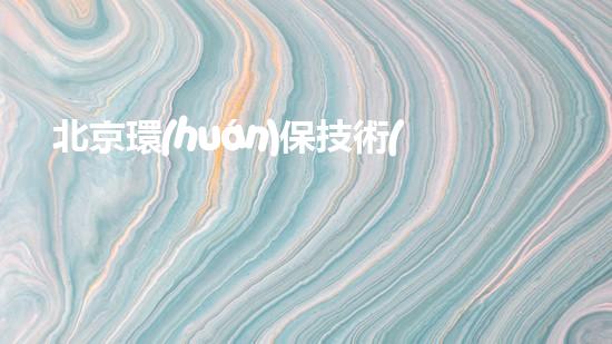 北京環(huán)保技術(shù)：創(chuàng)新跨越瓶頸，成就綠色中國